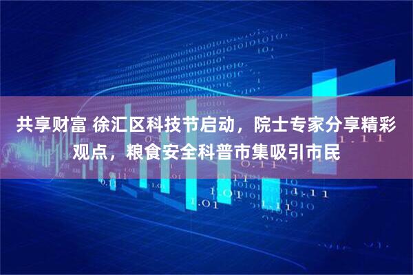 共享财富 徐汇区科技节启动，院士专家分享精彩观点，粮食安全科普市集吸引市民