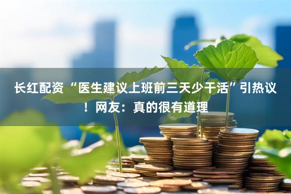 长红配资 “医生建议上班前三天少干活”引热议!网友:真的很有道理