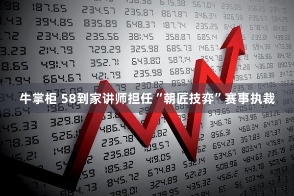 牛掌柜 58到家讲师担任“朝匠技弈”赛事执裁