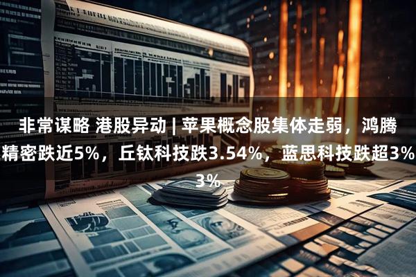 非常谋略 港股异动 | 苹果概念股集体走弱,鸿腾精密跌近5%,丘钛科技跌3.54%,蓝思科技跌超3%