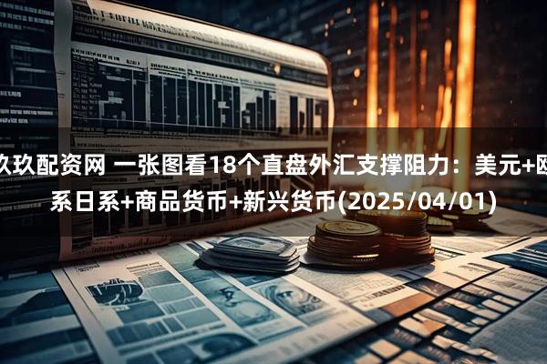玖玖配资网 一张图看18个直盘外汇支撑阻力：美元+欧系日系+商品货币+新兴货币(2025/04/01)
