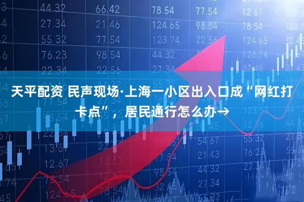 天平配资 民声现场·上海一小区出入口成“网红打卡点”，居民通行怎么办→