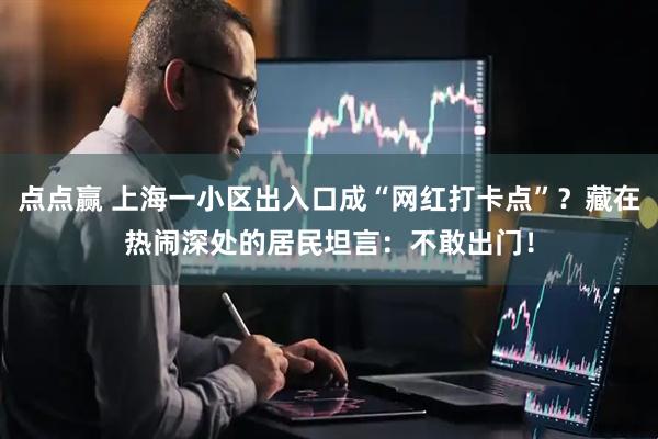 点点赢 上海一小区出入口成“网红打卡点”?藏在热闹深处的居民坦言:不敢出门!