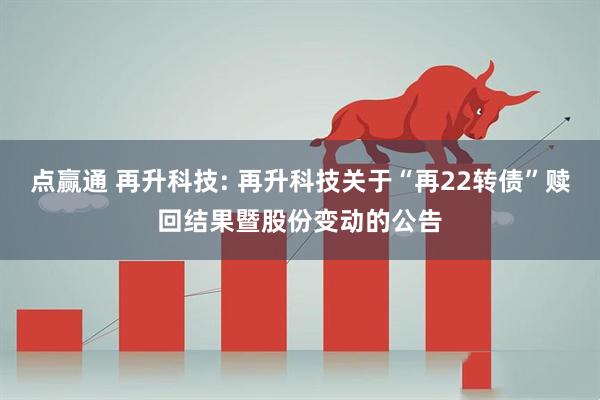 点赢通 再升科技: 再升科技关于“再22转债”赎回结果暨股份变动的公告