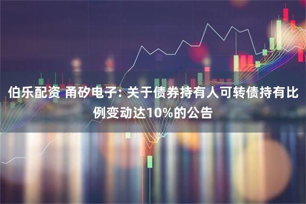 伯乐配资 甬矽电子: 关于债券持有人可转债持有比例变动达10%的公告